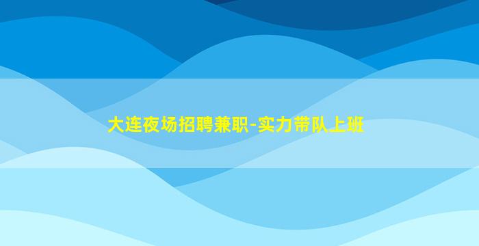 大连夜场招聘兼职-实力带队上班