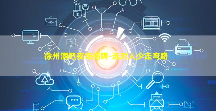 徐州酒吧夜场招聘-选对人少走弯路